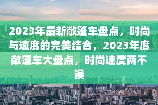 2023年最新敞篷車盤點，時尚與速度的完美結(jié)合，2023年度敞篷車大盤點，時尚速度兩不誤