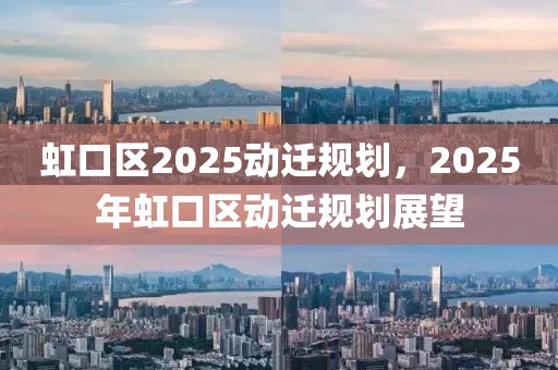 虹口區(qū)2025動(dòng)遷規(guī)劃，2025年虹口區(qū)動(dòng)遷規(guī)劃展望