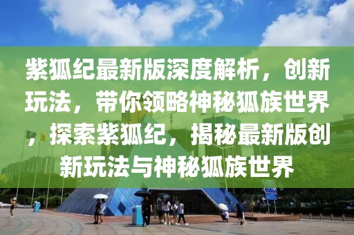 紫狐紀(jì)最新版深度解析，創(chuàng)新玩法，帶你領(lǐng)略神秘狐族世界，探索紫狐紀(jì)，揭秘最新版創(chuàng)新玩法與神秘狐族世界