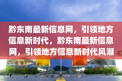 黔東南最新信息網(wǎng)，引領(lǐng)地方信息新時(shí)代，黔東南最新信息網(wǎng)，引領(lǐng)地方信息新時(shí)代風(fēng)潮