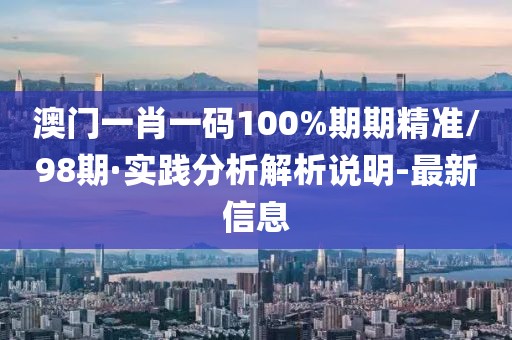 澳門一肖一碼100%期期精準(zhǔn)/98期·實(shí)踐分析解析說明-最新信息