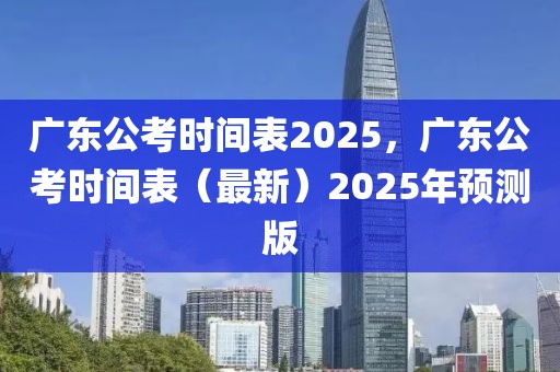 廣東公考時(shí)間表2025，廣東公考時(shí)間表（最新）2025年預(yù)測(cè)版