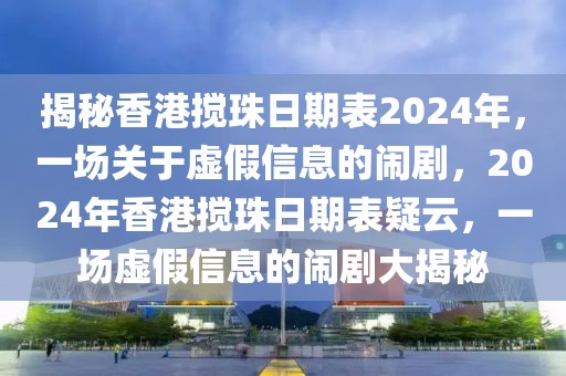 揭秘香港攪珠日期表2024年，一場關(guān)于虛假信息的鬧劇，2024年香港攪珠日期表疑云，一場虛假信息的鬧劇大揭秘