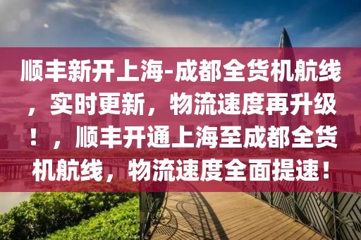 順豐新開上海-成都全貨機航線，實時更新，物流速度再升級！，順豐開通上海至成都全貨機航線，物流速度全面提速！