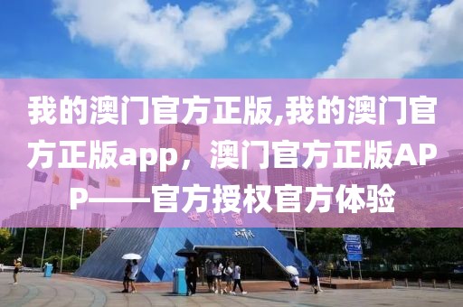 我的澳門官方正版,我的澳門官方正版app，澳門官方正版APP——官方授權(quán)官方體驗(yàn)