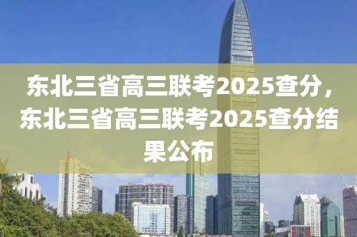 東北三省高三聯(lián)考2025查分，東北三省高三聯(lián)考2025查分結(jié)果公布