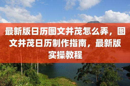 最新版日歷圖文并茂怎么弄，圖文并茂日歷制作指南，最新版實(shí)操教程