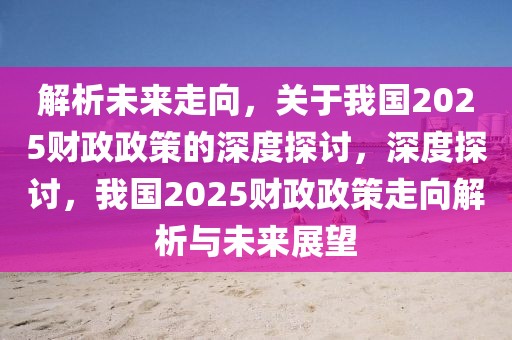 解析未來(lái)走向，關(guān)于我國(guó)2025財(cái)政政策的深度探討，深度探討，我國(guó)2025財(cái)政政策走向解析與未來(lái)展望