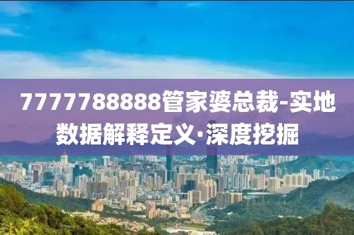 7777788888管家婆總裁-實(shí)地?cái)?shù)據(jù)解釋定義·深度挖掘