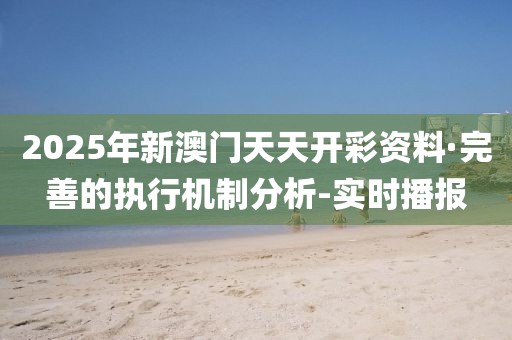 2025年新澳門天天開彩資料·完善的執(zhí)行機制分析-實時播報