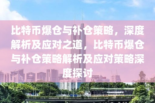 比特幣爆倉與補(bǔ)倉策略，深度解析及應(yīng)對之道，比特幣爆倉與補(bǔ)倉策略解析及應(yīng)對策略深度探討