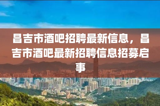 昌吉市酒吧招聘最新信息，昌吉市酒吧最新招聘信息招募啟事