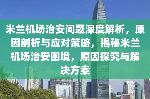 米蘭機場治安問題深度解析，原因剖析與應(yīng)對策略，揭秘米蘭機場治安困境，原因探究與解決方案