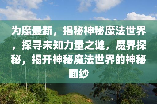 為魔最新，揭秘神秘魔法世界，探尋未知力量之謎，魔界探秘，揭開神秘魔法世界的神秘面紗