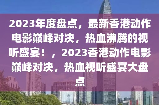 2023年度盤點，最新香港動作電影巔峰對決，熱血沸騰的視聽盛宴！，2023香港動作電影巔峰對決，熱血視聽盛宴大盤點