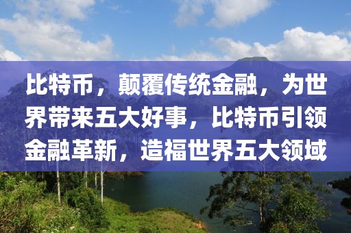 比特幣，顛覆傳統(tǒng)金融，為世界帶來五大好事，比特幣引領(lǐng)金融革新，造福世界五大領(lǐng)域