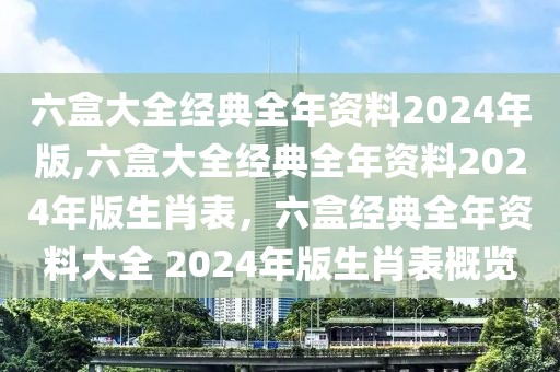 六盒大全經(jīng)典全年資料2024年版,六盒大全經(jīng)典全年資料2024年版生肖表，六盒經(jīng)典全年資料大全 2024年版生肖表概覽