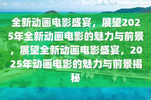 全新動畫電影盛宴，展望2025年全新動畫電影的魅力與前景，展望全新動畫電影盛宴，2025年動畫電影的魅力與前景揭秘