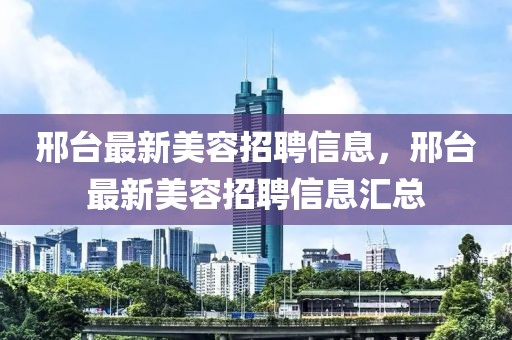 邢臺最新美容招聘信息，邢臺最新美容招聘信息匯總