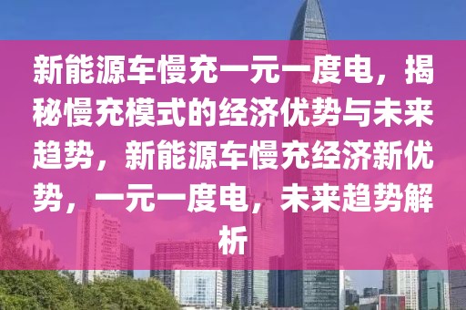 新能源車慢充一元一度電，揭秘慢充模式的經(jīng)濟優(yōu)勢與未來趨勢，新能源車慢充經(jīng)濟新優(yōu)勢，一元一度電，未來趨勢解析