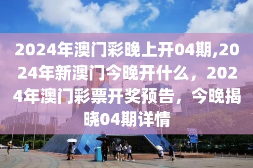 2024年澳門彩晚上開04期,2024年新澳門今晚開什么，2024年澳門彩票開獎(jiǎng)?lì)A(yù)告，今晚揭曉04期詳情