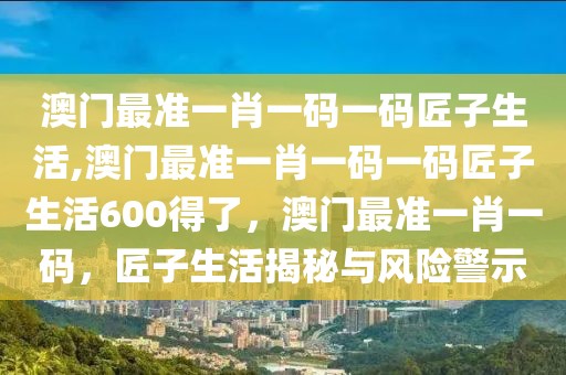 澳門最準(zhǔn)一肖一碼一碼匠子生活,澳門最準(zhǔn)一肖一碼一碼匠子生活600得了，澳門最準(zhǔn)一肖一碼，匠子生活揭秘與風(fēng)險警示