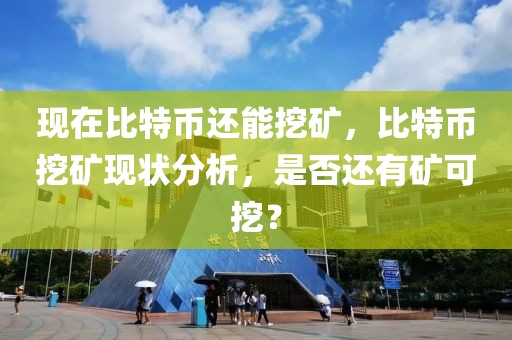 現(xiàn)在比特幣還能挖礦，比特幣挖礦現(xiàn)狀分析，是否還有礦可挖？