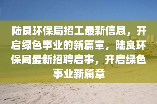 陸良環(huán)保局招工最新信息，開啟綠色事業(yè)的新篇章，陸良環(huán)保局最新招聘啟事，開啟綠色事業(yè)新篇章