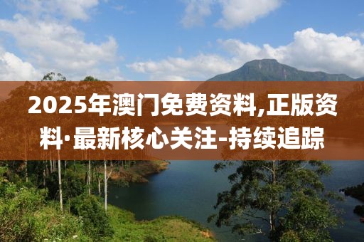 2025年澳門免費(fèi)資料,正版資料·最新核心關(guān)注-持續(xù)追蹤