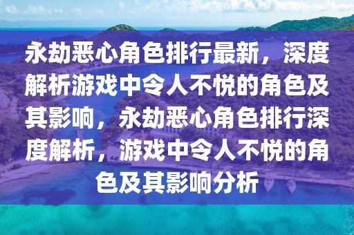 永劫惡心角色排行最新，深度解析游戲中令人不悅的角色及其影響，永劫惡心角色排行深度解析，游戲中令人不悅的角色及其影響分析