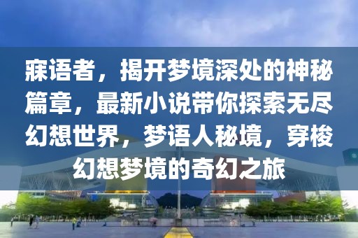 寐語者，揭開夢(mèng)境深處的神秘篇章，最新小說帶你探索無盡幻想世界，夢(mèng)語人秘境，穿梭幻想夢(mèng)境的奇幻之旅