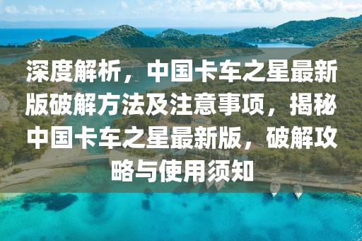 深度解析，中國卡車之星最新版破解方法及注意事項，揭秘中國卡車之星最新版，破解攻略與使用須知