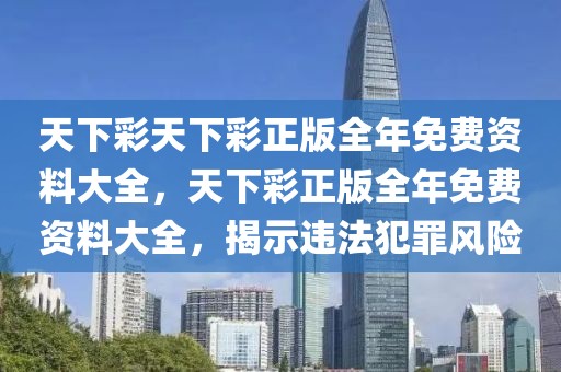 天下彩天下彩正版全年免費(fèi)資料大全，天下彩正版全年免費(fèi)資料大全，揭示違法犯罪風(fēng)險(xiǎn)