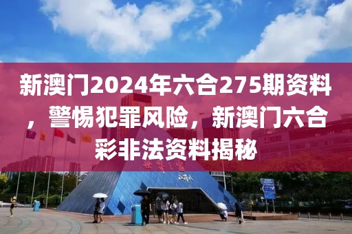 新澳門(mén)2024年六合275期資料，警惕犯罪風(fēng)險(xiǎn)，新澳門(mén)六合彩非法資料揭秘