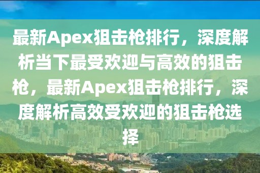 最新Apex狙擊槍排行，深度解析當下最受歡迎與高效的狙擊槍，最新Apex狙擊槍排行，深度解析高效受歡迎的狙擊槍選擇