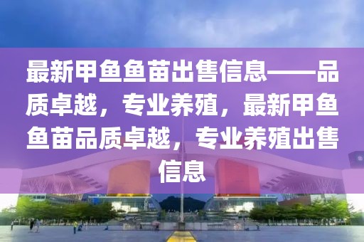 最新甲魚魚苗出售信息——品質(zhì)卓越，專業(yè)養(yǎng)殖，最新甲魚魚苗品質(zhì)卓越，專業(yè)養(yǎng)殖出售信息