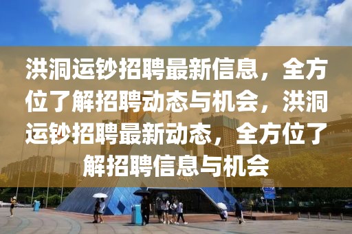 洪洞運鈔招聘最新信息，全方位了解招聘動態(tài)與機會，洪洞運鈔招聘最新動態(tài)，全方位了解招聘信息與機會