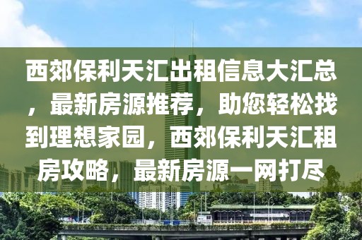 西郊保利天匯出租信息大匯總，最新房源推薦，助您輕松找到理想家園，西郊保利天匯租房攻略，最新房源一網(wǎng)打盡