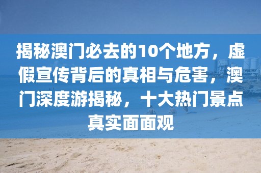 揭秘澳門必去的10個地方，虛假宣傳背后的真相與危害，澳門深度游揭秘，十大熱門景點真實面面觀