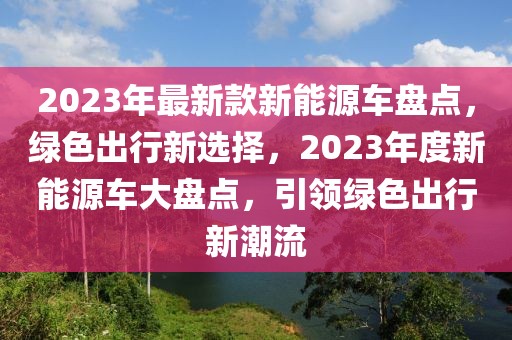 2023年最新款新能源車盤點，綠色出行新選擇，2023年度新能源車大盤點，引領(lǐng)綠色出行新潮流