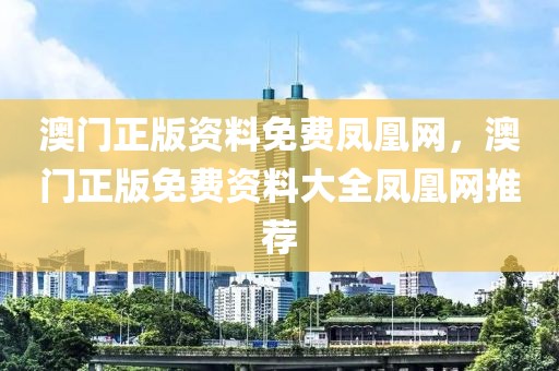 澳門正版資料免費(fèi)鳳凰網(wǎng)，澳門正版免費(fèi)資料大全鳳凰網(wǎng)推薦