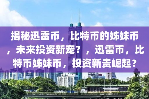 揭秘迅雷幣，比特幣的姊妹幣，未來投資新寵？，迅雷幣，比特幣姊妹幣，投資新貴崛起？