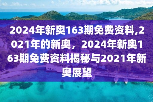 2024年新奧163期免費(fèi)資料,2021年的新奧，2024年新奧163期免費(fèi)資料揭秘與2021年新奧展望