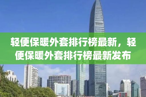 輕便保暖外套排行榜最新，輕便保暖外套排行榜最新發(fā)布