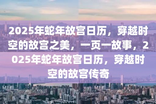 2025年蛇年故宮日歷，穿越時(shí)空的故宮之美，一頁(yè)一故事，2025年蛇年故宮日歷，穿越時(shí)空的故宮傳奇