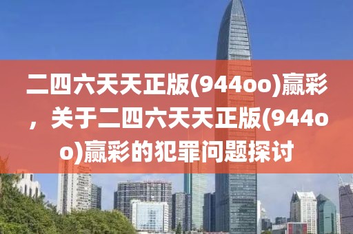 二四六天天正版(944oo)贏彩，關(guān)于二四六天天正版(944oo)贏彩的犯罪問(wèn)題探討