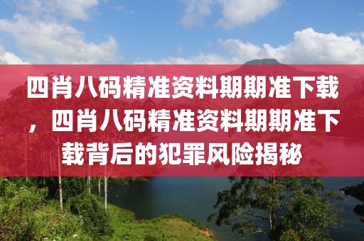 四肖八碼精準資料期期準下載，四肖八碼精準資料期期準下載背后的犯罪風險揭秘