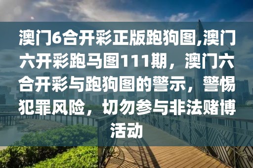 澳門6合開彩正版跑狗圖,澳門六開彩跑馬圖111期，澳門六合開彩與跑狗圖的警示，警惕犯罪風險，切勿參與非法賭博活動