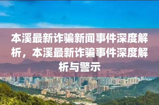 本溪最新詐騙新聞事件深度解析，本溪最新詐騙事件深度解析與警示