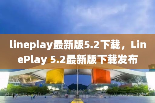 lineplay最新版5.2下載，LinePlay 5.2最新版下載發(fā)布